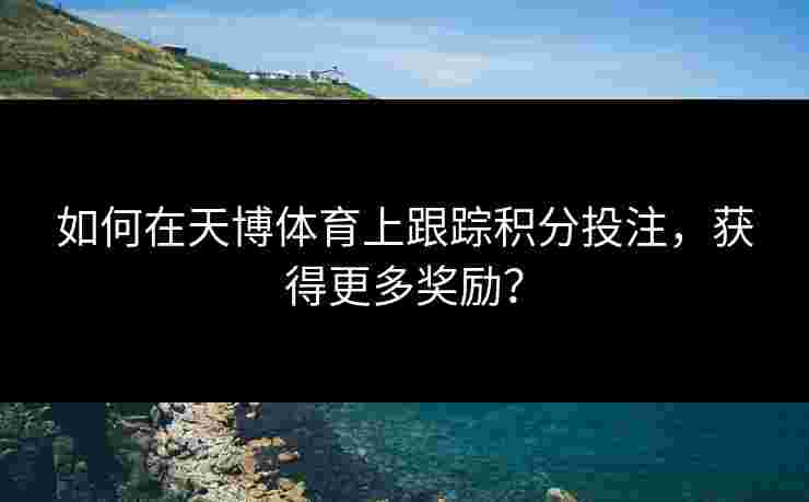 如何在天博体育上跟踪积分投注,获得更多奖励? 如何在天博体育上跟踪积分投注,获得更多奖励?
