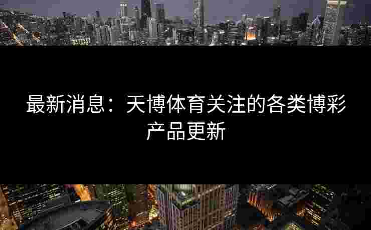 最新消息：天博体育关注的各类博彩产品更新