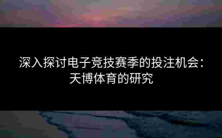 深入探讨电子竞技赛季的投注机会：天博体育的研究