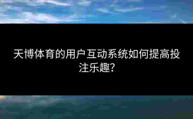 天博体育的用户互动系统如何提高投注乐趣？