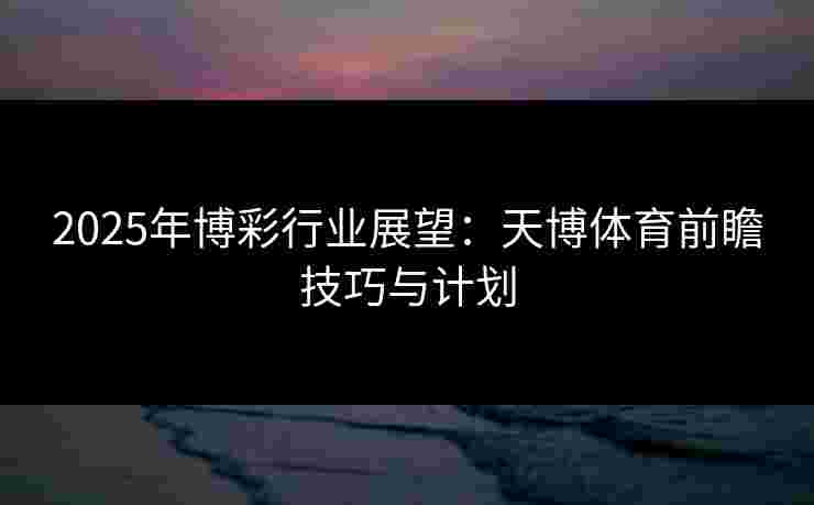 2025年博彩行业展望：天博体育前瞻技巧与计划