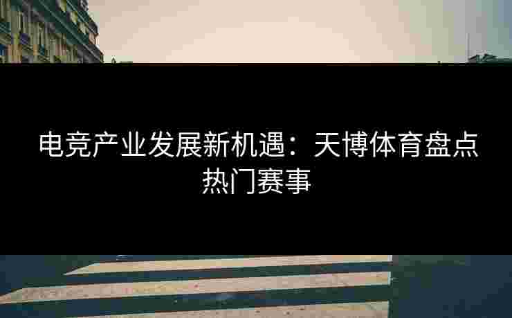 电竞产业发展新机遇：天博体育盘点热门赛事