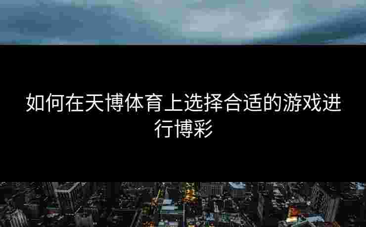 如何在天博体育上选择合适的游戏进行博彩 如何在天博体育上选择合适的游戏进行博彩