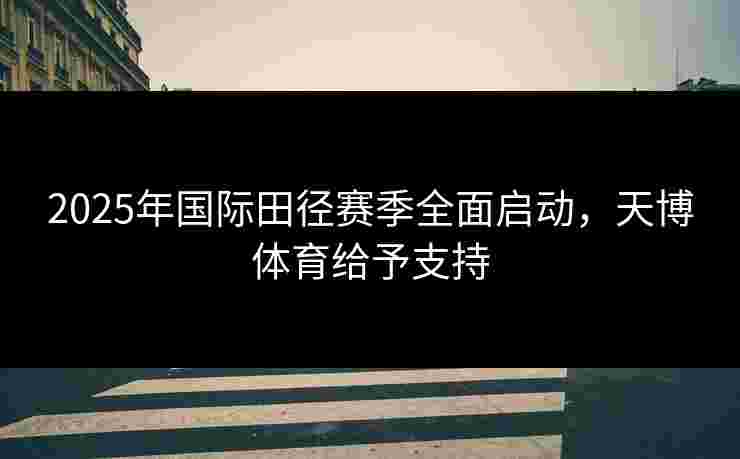 2025年国际田径赛季全面启动，天博体育给予支持