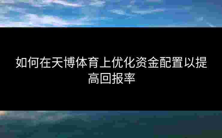 如何在天博体育上优化资金配置以提高回报率