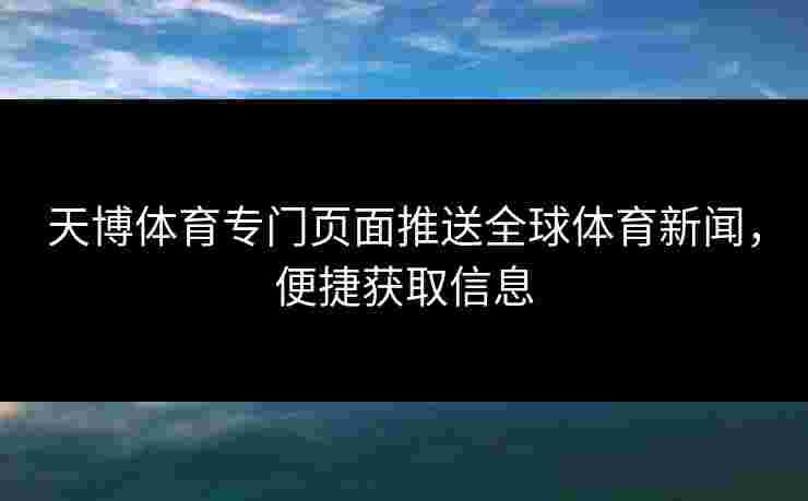 天博体育专门页面推送全球体育新闻,便捷获取信息 天博体育专门页面推送全球体育新闻,便捷获取信息