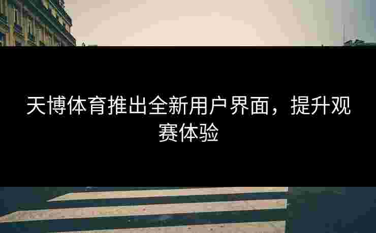 天博体育推出全新用户界面，提升观赛体验