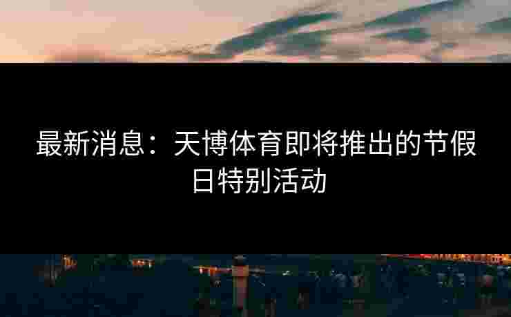 最新消息：天博体育即将推出的节假日特别活动
