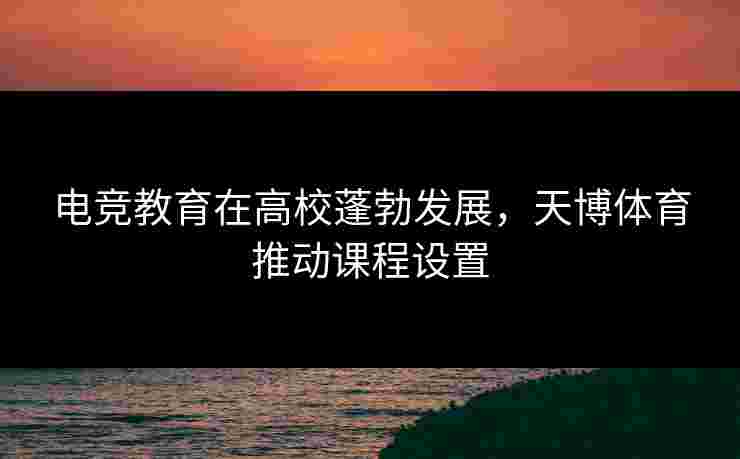 电竞教育在高校蓬勃发展，天博体育推动课程设置