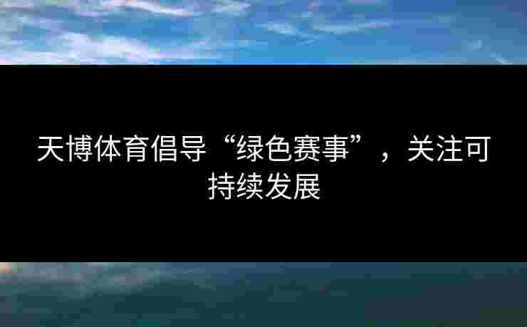 天博体育倡导“绿色赛事”,关注可持续发展 天博体育倡导“绿色赛事”,关注可持续发展