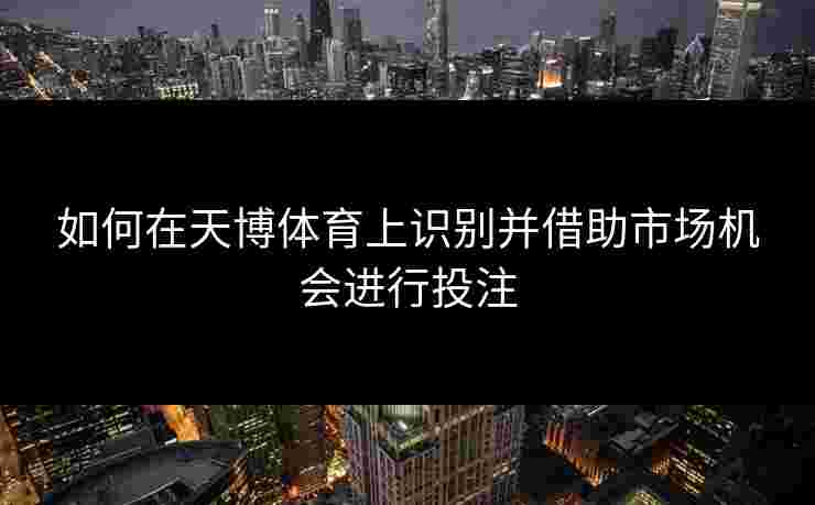 如何在天博体育上识别并借助市场机会进行投注
