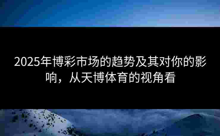 2025年博彩市场的趋势及其对你的影响，从天博体育的视角看
