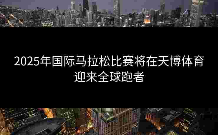 2025年国际马拉松比赛将在天博体育迎来全球跑者