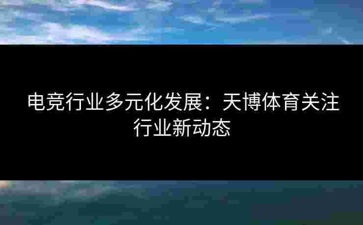 电竞行业多元化发展：天博体育关注行业新动态
