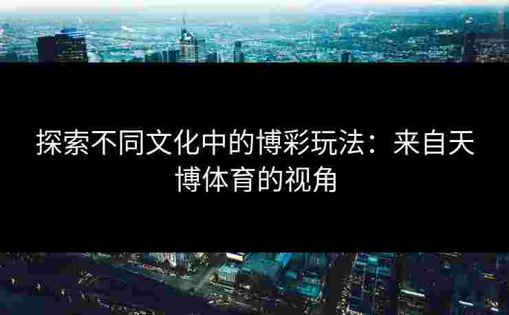 探索不同文化中的博彩玩法：来自天博体育的视角