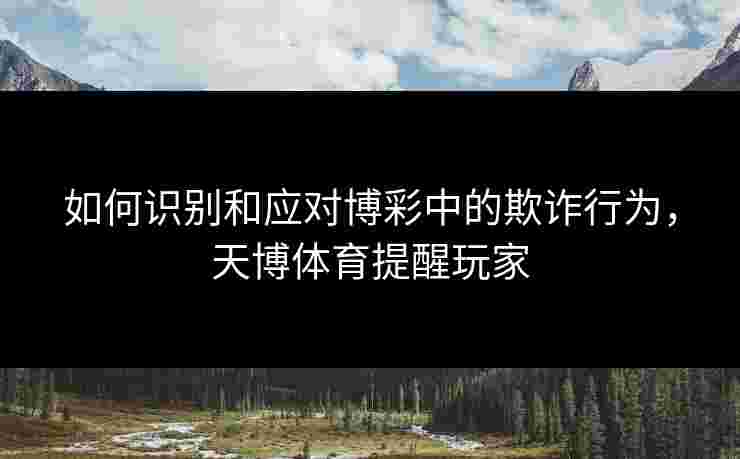 如何识别和应对博彩中的欺诈行为，天博体育提醒玩家