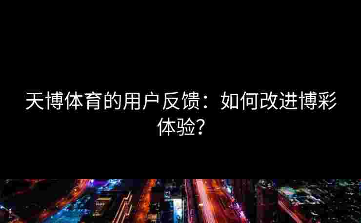 天博体育的用户反馈:如何改进博彩体验? 天博体育的用户反馈:如何改进博彩体验?