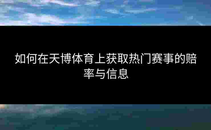 如何在天博体育上获取热门赛事的赔率与信息 如何在天博体育上获取热门赛事的赔率与信息