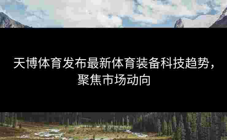天博体育发布最新体育装备科技趋势，聚焦市场动向