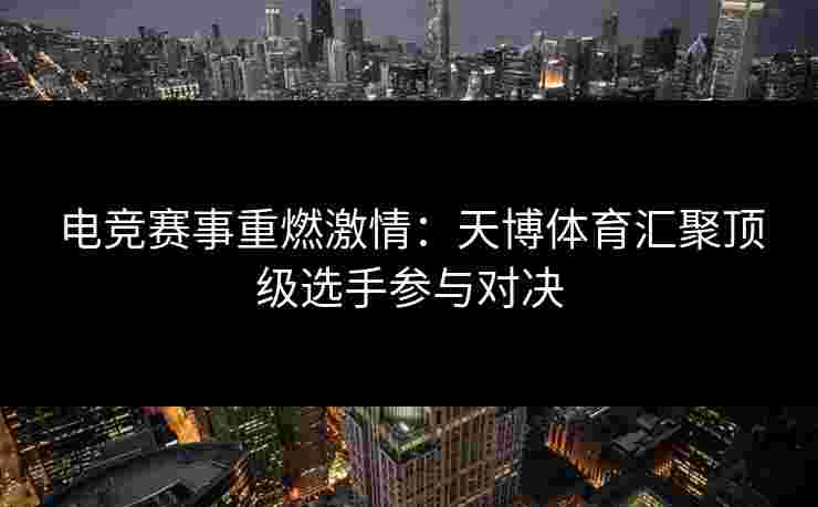 电竞赛事重燃激情：天博体育汇聚顶级选手参与对决