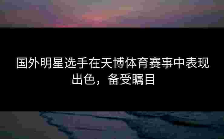国外明星选手在天博体育赛事中表现出色，备受瞩目