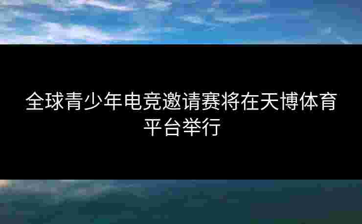 全球青少年电竞邀请赛将在天博体育平台举行
