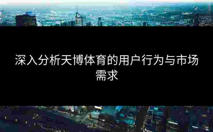 深入分析天博体育的用户行为与市场需求 深入分析天博体育的用户行为与市场需求