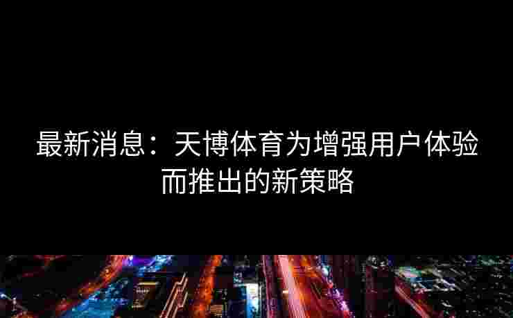 最新消息：天博体育为增强用户体验而推出的新策略