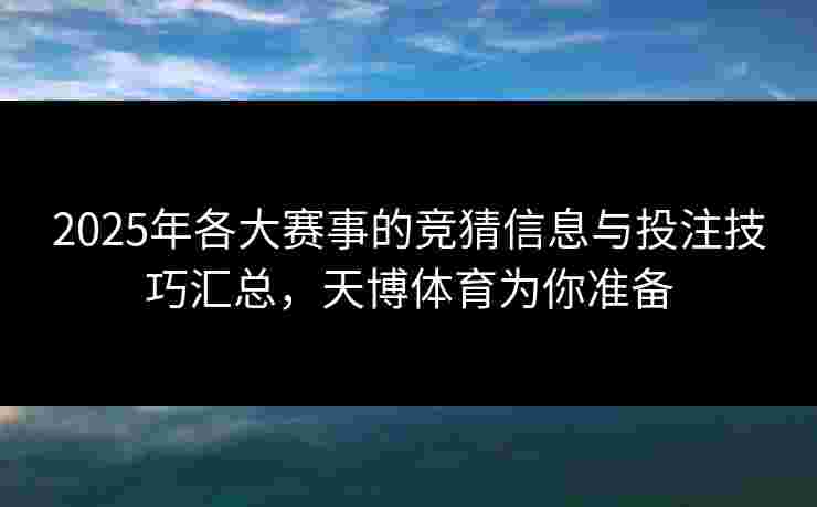 2025年各大赛事的竞猜信息与投注技巧汇总,天博体育为你准备 2025年各大赛事的竞猜信息与投注技巧汇总,天博体育为你准备