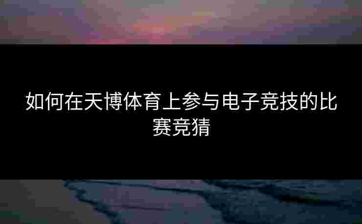 如何在天博体育上参与电子竞技的比赛竞猜
