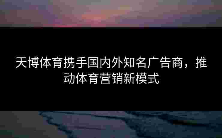 天博体育携手国内外知名广告商，推动体育营销新模式