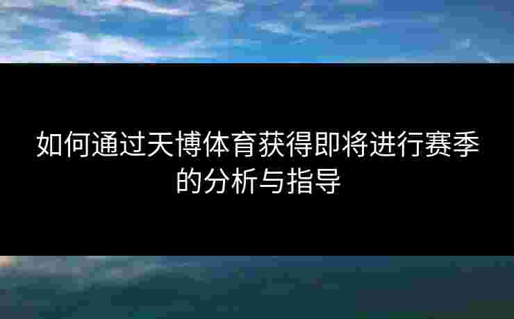 如何通过天博体育获得即将进行赛季的分析与指导
