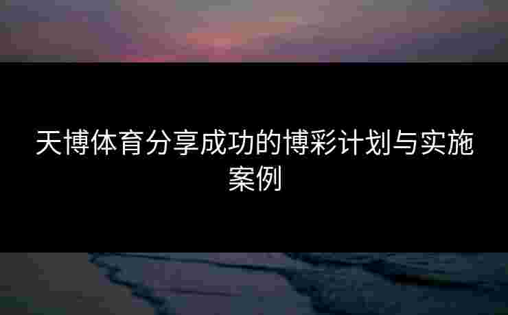 天博体育分享成功的博彩计划与实施案例 天博体育分享成功的博彩计划与实施案例