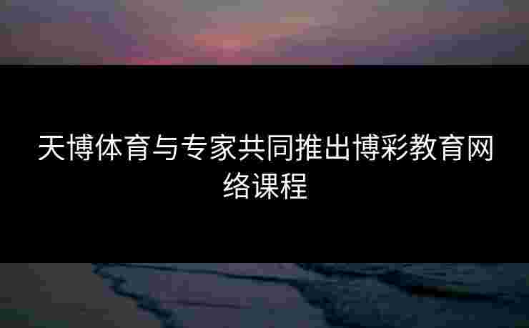天博体育与专家共同推出博彩教育网络课程