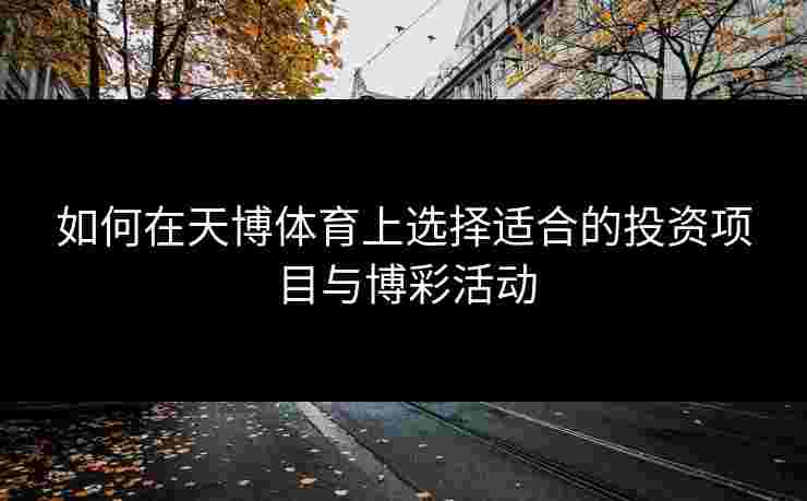 如何在天博体育上选择适合的投资项目与博彩活动 如何在天博体育上选择适合的投资项目与博彩活动