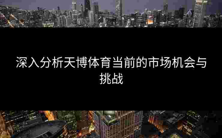 深入分析天博体育当前的市场机会与挑战