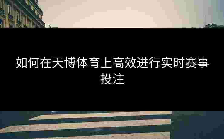 如何在天博体育上高效进行实时赛事投注