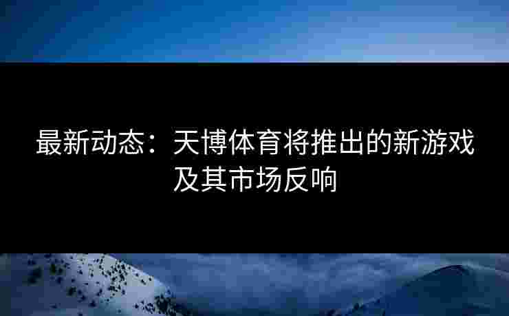 最新动态：天博体育将推出的新游戏及其市场反响