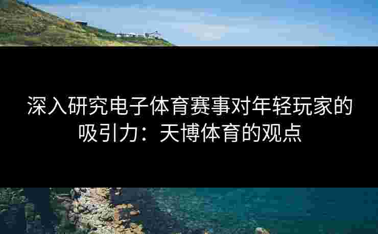 深入研究电子体育赛事对年轻玩家的吸引力：天博体育的观点