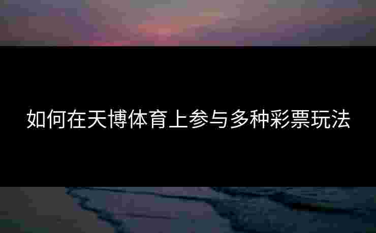 如何在天博体育上参与多种彩票玩法 如何在天博体育上参与多种彩票玩法