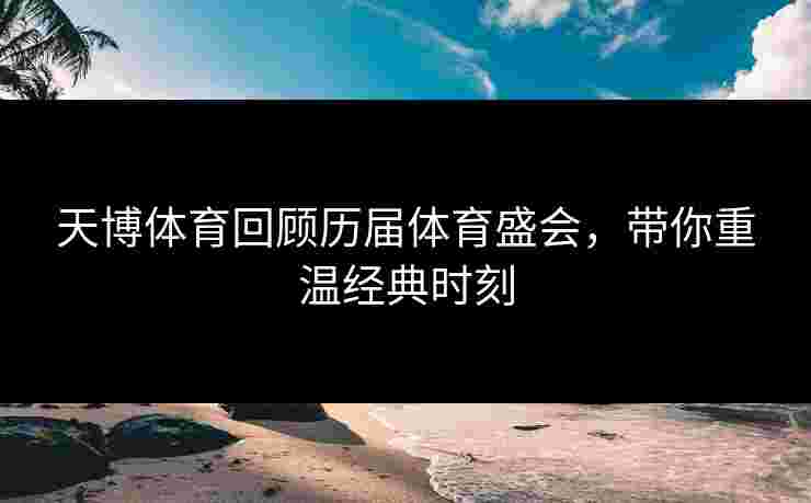 天博体育回顾历届体育盛会,带你重温经典时刻 天博体育回顾历届体育盛会,带你重温经典时刻