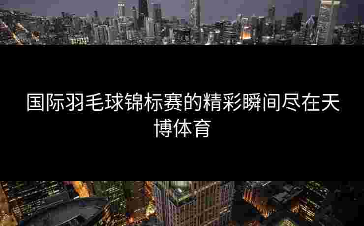 国际羽毛球锦标赛的精彩瞬间尽在天博体育
