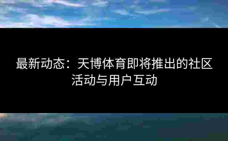 最新动态：天博体育即将推出的社区活动与用户互动