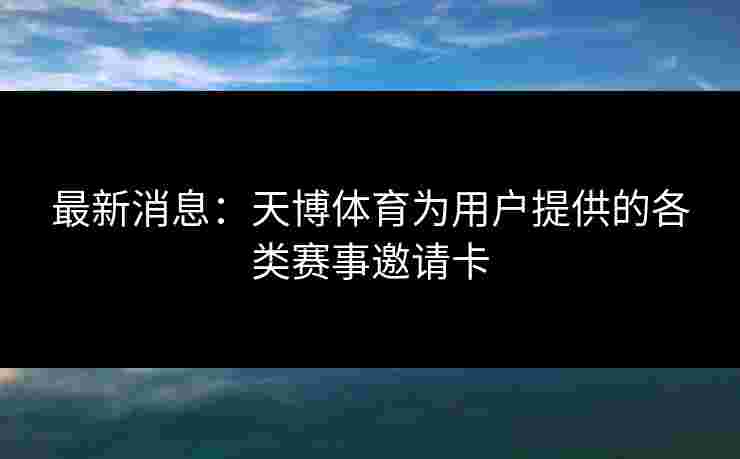 最新消息:天博体育为用户提供的各类赛事邀请卡 最新消息:天博体育为用户提供的各类赛事邀请卡