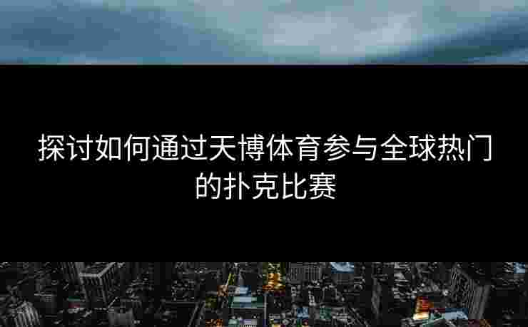探讨如何通过天博体育参与全球热门的扑克比赛 探讨如何通过天博体育参与全球热门的扑克比赛