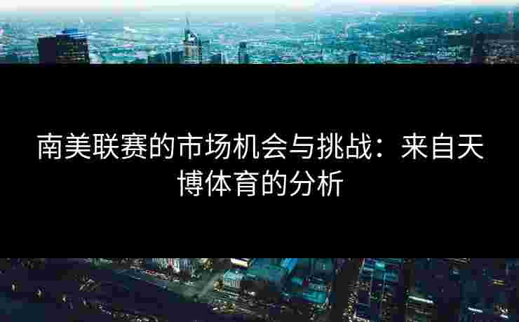 南美联赛的市场机会与挑战：来自天博体育的分析