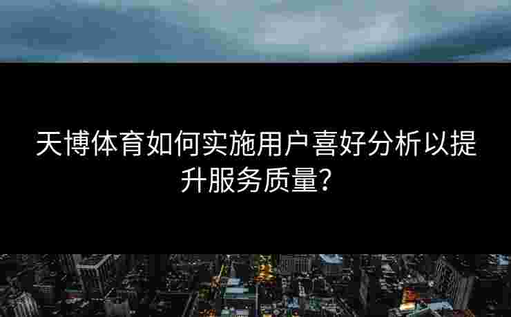 天博体育如何实施用户喜好分析以提升服务质量? 天博体育如何实施用户喜好分析以提升服务质量?
