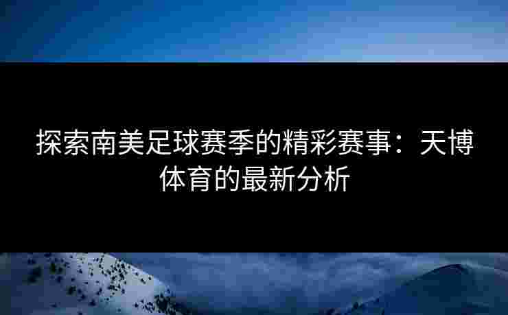 探索南美足球赛季的精彩赛事：天博体育的最新分析