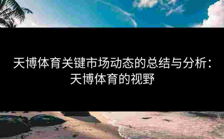 天博体育关键市场动态的总结与分析：天博体育的视野