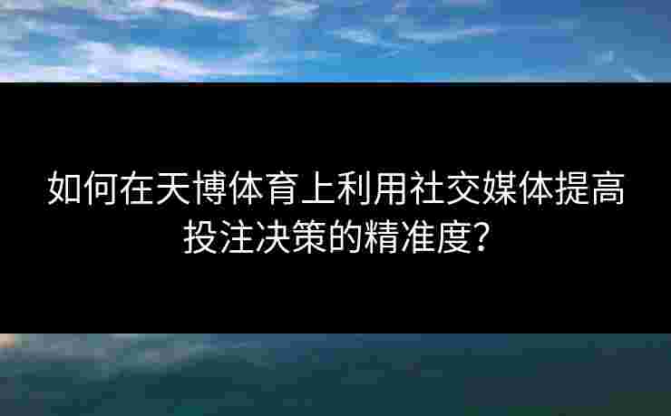 如何在天博体育上利用社交媒体提高投注决策的精准度？